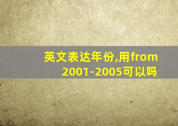 英文表达年份,用from 2001-2005可以吗